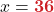x = \boldsymbol{\textcolor{myred1}{36}}