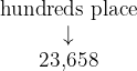 \[\large{ \begin{array}{c} \color{myblue1}\text{hundreds place}} \\ \color{myblue1}{\downarrow} \\ \text{23,658} \end{array} }\]