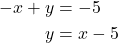 \begin{align*} -x + y &= -5 \\ y &= x - 5 \end{align*}