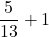 \displaystyle \frac{5}{13} + 1 