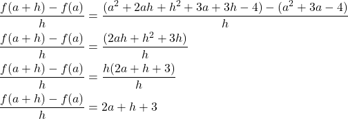  \begin{align*} \displaystyle \frac{f(a + h) - f(a)}{h} &= \frac{(a^2 + 2ah + h^2 + 3a + 3h - 4) - (a^2 +3a - 4)}{h} \\ \frac{f(a + h) - f(a)}{h} &= \frac{(2ah + h^2 + 3h)}{h} \\ \frac{f(a + h) - f(a)}{h} &= \frac{h(2a + h + 3)}{h} \\ \frac{f(a + h) - f(a)}{h} &= 2a + h +3 \end{align*} 