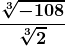 \boldsymbol{\displaystyle \frac{\sqrt[3]{-108}}{\sqrt[3]{2}}}