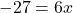 \displaystyle -27 = 6x