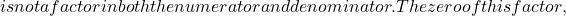 is not a factor in both the numerator and denominator. The zero of this factor,