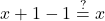 \displaystyle x + 1 -1 \stackrel{?}{=} x