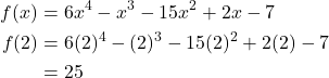 \begin{align*} \displaystyle f(x) &= 6x^4 -x^3 - 15x^2 + 2x - 7\\ \displaystyle f(2) &= 6(2)^4 - (2)^3 - 15(2)^2 + 2(2) - 7\\ \displaystyle &=  25\\ \end{align*}