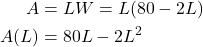 \begin{align*} A &= LW = L(80 - 2L) \\ A(L) &= 80L - 2L^{2} \end{align*}