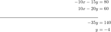 \begin{align*} -10x - 15y &= 80 \\ \phantom{-}10x - 20y &= 60 \\ \underline{\hspace{8.2cm}} \\ -35y &= 140 \\ y &= -4 \end{align*}