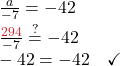\frac{a}{-7} = -42 \\ \frac{\color{myred1}294}{-7} \stackrel{?}{=} -42 \\ -42 = -42 \quad \checkmark