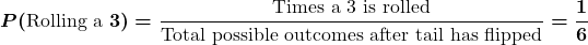 \displaystyle\boldsymbol{P(\text{Rolling a } 3) = \frac{\text{Times a 3 is rolled}}{\text{Total possible outcomes after tail has flipped}} = \frac{1}{6}}