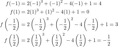 \begin{align*} f(-1) &= 2(-1)^{3} + (-1)^{2} - 4(-1) + 1 = 4 \\ f(1) &= 2(1)^{3} + (1)^{2} - 4(1) + 1 = 0 \\ f\left(-\dfrac{1}{2}\right) &= 2\left(-\dfrac{1}{2}\right)^{3} + \left(-\dfrac{1}{2}\right)^{2} - 4\left(-\dfrac{1}{2}\right) + 1 = 3 \\ f\left(\dfrac{1}{2}\right) &= 2\left(\dfrac{1}{2}\right)^{3} + \left(\dfrac{1}{2}\right)^{2} - 4\left(\dfrac{1}{2}\right) + 1 = -\dfrac{1}{2} \end{align*}