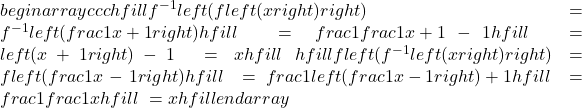 begin{array}{ccc}hfill {f}^{-1}left(fleft(xright)right)& =& {f}^{-1}left(frac{1}{x+1}right)hfill \ & =& frac{1}{frac{1}{x+1}}-1hfill \ & =& left(x+1right)-1\ & =& xhfill \ hfill fleft({f}^{-1}left(xright)right)& =& fleft(frac{1}{x}-1right)hfill \ & =& frac{1}{left(frac{1}{x}-1right)+1}hfill \ & =& frac{1}{frac{1}{x}}hfill \ & =& xhfill end{array}