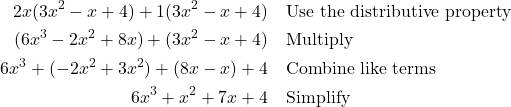 \begin{align*} 2x(3x^{2} - x + 4) + 1(3x^{2} - x + 4) & \quad \text{Use the distributive property} \\ (6x^{3} - 2x^{2} + 8x) + (3x^{2} - x + 4) & \quad \text{Multiply} \\ 6x^{3} + (-2x^{2} + 3x^{2}) + (8x - x) + 4 & \quad \text{Combine like terms} \\ 6x^{3} + x^{2} + 7x + 4 & \quad \text{Simplify} \end{align*}