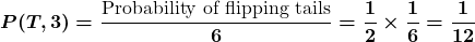 Rendered by QuickLaTeX.com \displaystyle\boldsymbol{P(T, 3)=\frac{\text{Probability of flipping tails}}{6} = \frac{1}{2} \times \frac{1}{6} = \frac{1}{12}}