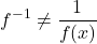 \displaystyle f^{-1} \neq \frac{1}{f(x)}