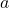 \displaystyle  a