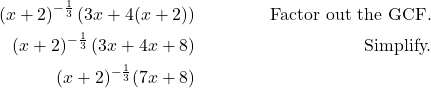 \begin{align*} (x+2)^{-\frac{1}{3}}\left(3x + 4(x+2)\right) && \text{Factor out the GCF.} \\ (x+2)^{-\frac{1}{3}}\left(3x + 4x + 8\right) && \text{Simplify.} \\ (x+2)^{-\frac{1}{3}}(7x + 8) \end{align*}