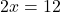 2x=12