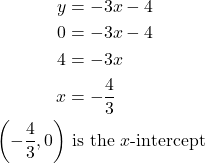 \begin{align*} \phantom{1em} y &= -3x - 4 \\ \phantom{1em} 0 &= -3x - 4 \\ \phantom{1em} 4 &= -3x \\ x &= -\frac{4}{3} \\ \left(-\frac{4}{3}, 0\right) &\text{ is the } x\text{-intercept} \end{align*}