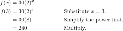 \begin{align*} f(x) &= 30(2)^{x} \\ f(3) &= 30(2)^{3} && \text{Substitute } x = 3. \\ &= 30(8) && \text{Simplify the power first.} \\ &= 240 && \text{Multiply.} \end{align*}