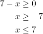 \begin{align*} 7 - x &\ge 0 \\ -x &\ge -7 \\ x &\le 7 \end{align*}