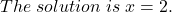  \displaystyle {The \; solution \; is \; x = 2.}