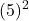 \displaystyle (5)^2