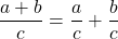 \displaystyle \frac{a + b}{c}  = \frac{a}{c}+ \frac{b}{c}