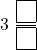 \[ 3\ \dfrac{\boxed{\phantom{0}}}{\boxed{\phantom{0}}} \]