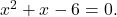 {x}^{2}+x-6=0.