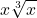 \displaystyle x\sqrt[3]{x}