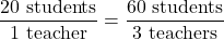 \displaystyle \frac{20 \text{ students}}{1 \text{ teacher}} = \frac{60 \text{ students}}{3 \text{ teachers}} 