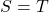 S=T