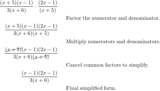 \begin{align*} \frac{(x+5)(x-1)}{3(x+6)} \cdot \frac{(2x-1)}{(x+5)}\\ & && \text{Factor the numerator and denominator.} \\ \frac{(x+5)(x-1)(2x-1)}{3(x+6)(x+5)}\\ & && \text{Multiply numerators and denominators.} \\ \frac{\cancel{(x+5)}(x-1)(2x-1)}{3(x+6)\cancel{(x+5)}}\\ & && \text{Cancel common factors to simplify.} \\ \frac{(x-1)(2x-1)}{3(x+6)}\\ & && \text{Final simplified form.} \end{align*}