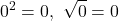 \displaystyle 0^2 = 0,\  \sqrt{0}  = 0