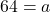 64 = a