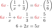 \begin{align*} {\color{myred1}6x} \cdot \left( \frac{1}{x} + \frac{1}{3} \right) &= {\color{myred1}6x} \cdot \left( \frac{5}{6} \right) \\ {\color{myred1}6x} \cdot \frac{1}{x} + {\color{myred1}6x} \cdot \frac{1}{3} &= {\color{myred1}6x} \cdot \frac{5}{6} \\ 6 + 2x &= 5x\end{align*}