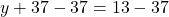 y + 37 - 37  = − 13 - 37