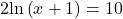 2\text{ln}\left(x+1\right)=10