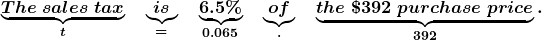 \boldsymbol{ \underbrace{The \; sales \; tax}_{{\color{mypurple1}{t}}} \quad \underbrace{is}_{{\color{mypurple1}{=}}} \quad \underbrace {6.5\%}_{{\color{mypurple1}{0.065}}}\quad \underbrace{of}_{{\color{mypurple1}{\cdot}}} \quad \underbrace{the\; \$392\; purchase \; price}_{{\color{mypurple1}{392}}}.}