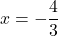 \displaystyle x = -\frac{4}{3}