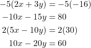 \begin{align*} -5(2x + 3y) &= -5(-16) \\ -10x - 15y &= 80 \\ 2(5x - 10y) &= 2(30) \\ 10x - 20y &= 60 \end{align*}