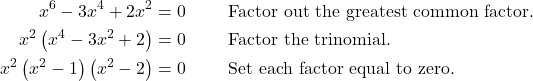 \begin{align*} x^{6} - 3x^{4} + 2x^{2} &= 0 & \quad & \text{Factor out the greatest common factor.} \\ x^{2}\left(x^{4} - 3x^{2} + 2\right) &= 0 & \quad & \text{Factor the trinomial.} \\ x^{2}\left(x^{2} - 1\right)\left(x^{2} - 2\right) &= 0 & \quad & \text{Set each factor equal to zero.} \end{align*}