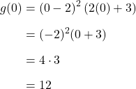 \begin{align*} g(0) &= (0-2)^{2}\,(2(0)+3) \\[6pt] &= (-2)^{2}(0+3) \\[6pt] &= 4 \cdot 3 \\[6pt] &= 12 \end{align*}