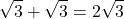 \displaystyle \sqrt {3} + \sqrt{3} = 2\sqrt{3}