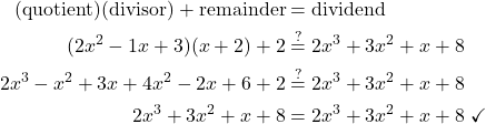 \begin{align*} (\text{quotient})(\text{divisor})  + \text{remainder}  &= \text{dividend}\\ (2x^2 - 1x + 3)(x + 2) + 2 & \stackrel{?}{=} 2x^3 + 3x^2 + x + 8\\ 2x^3 - x^2 + 3x + 4x^2 - 2x + 6 + 2 &\stackrel{?}{=} 2x^3 + 3x^2 + x + 8\\ 2x^3 + 3x^2 + x + 8 &=  2x^3 + 3x^2 + x + 8\  \checkmark\\ \end{align*}
