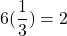 \displaystyle 6(\frac{1}{3}) = 2 