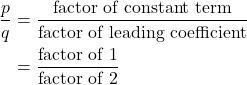 \begin{align*} \dfrac{p}{q} &= \dfrac{\text{factor of constant term}}{\text{factor of leading coefficient}} \\ &= \dfrac{\text{factor of 1}}{\text{factor of 2}} \end{align*}