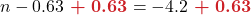n - 0.63 \boldsymbol{{\color{myred1}\ + \ 0.63}}  = -4.2 \boldsymbol{{\color{myred1}\ +\  0.63}}