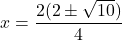 \displaystyle x= \frac{2(2\pm\sqrt{10})}{4}